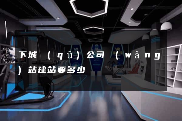 下城區(qū)公司網(wǎng)站建站要多少錢