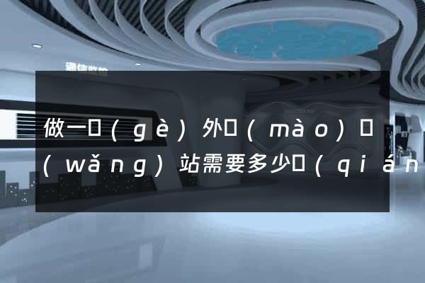 做一個(gè)外貿(mào)網(wǎng)站需要多少錢(qián)