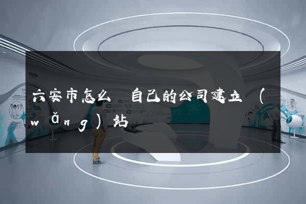 六安市怎么給自己的公司建立網(wǎng)站