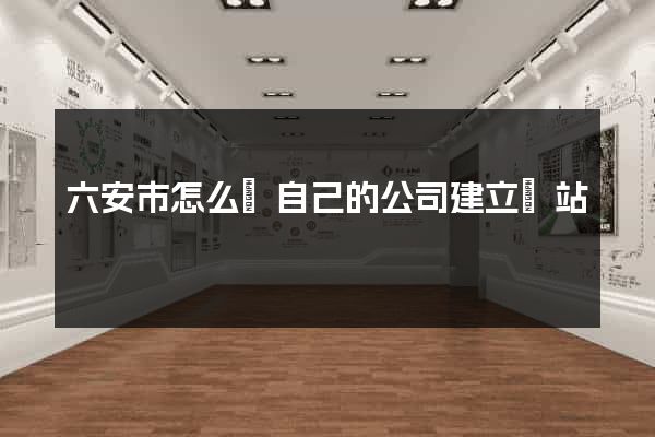 六安市怎么給自己的公司建立網站 六安市怎么給自己的公司建立網站