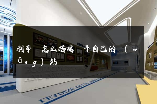 利辛縣怎么搭建屬于自己的網(wǎng)站