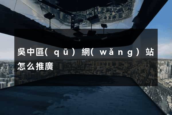 吳中區(qū)網(wǎng)站怎么推廣
