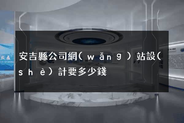 安吉縣公司網(wǎng)站設(shè)計要多少錢