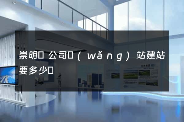 崇明縣公司網(wǎng)站建站要多少錢