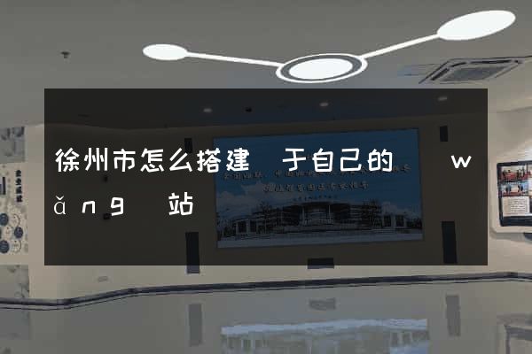 徐州市怎么搭建屬于自己的網(wǎng)站