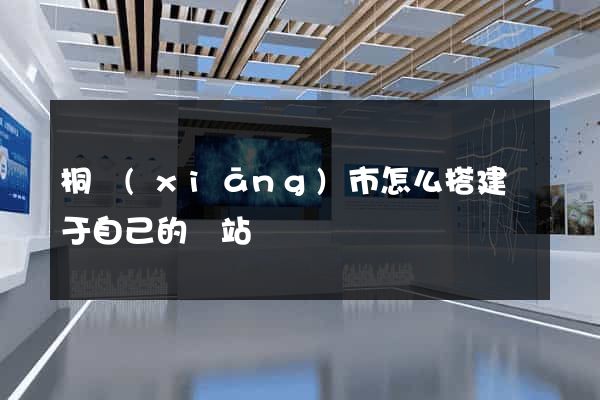 桐鄉(xiāng)市怎么搭建屬于自己的網站