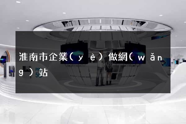 淮南市企業(yè)做網(wǎng)站