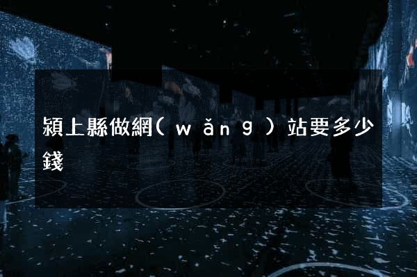 潁上縣做網(wǎng)站要多少錢