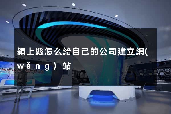 潁上縣怎么給自己的公司建立網(wǎng)站