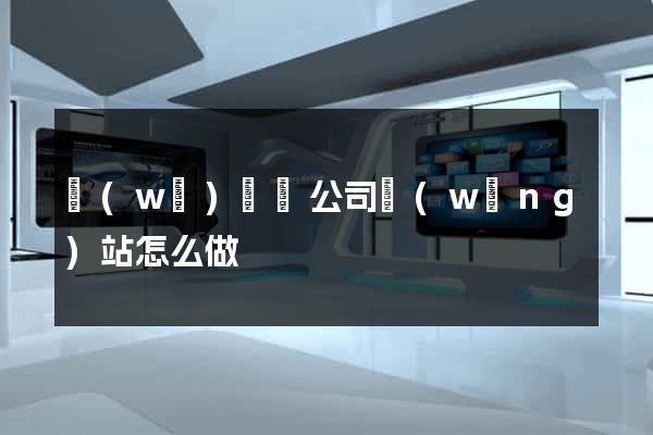 無(wú)為縣公司網(wǎng)站怎么做