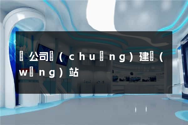 給公司創(chuàng)建網(wǎng)站