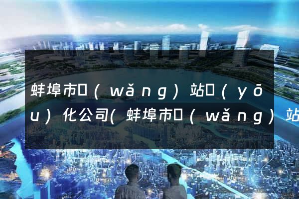 蚌埠市網(wǎng)站優(yōu)化公司(蚌埠市網(wǎng)站優(yōu)化公司有哪些)