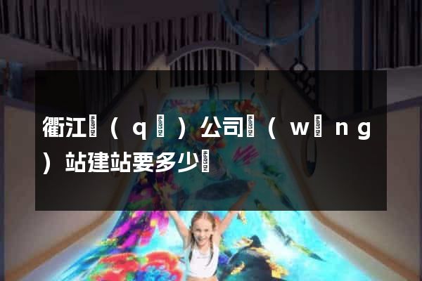 衢江區(qū)公司網(wǎng)站建站要多少錢