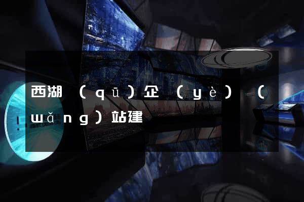 西湖區(qū)企業(yè)網(wǎng)站建設